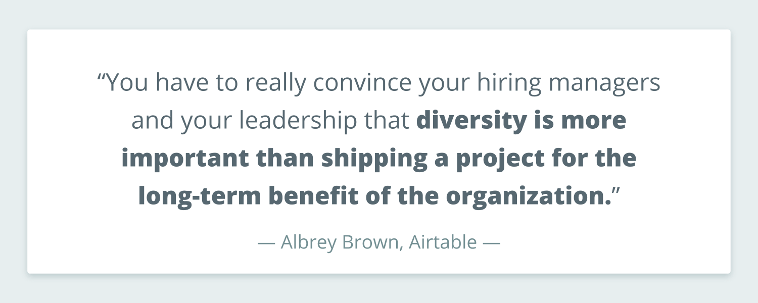 Quote from Albrey Brown at Airtable that reads: “You have to really convince your hiring managers and your leadership that diversity is more important than shipping a project for the long-term benefit of the organization.” 