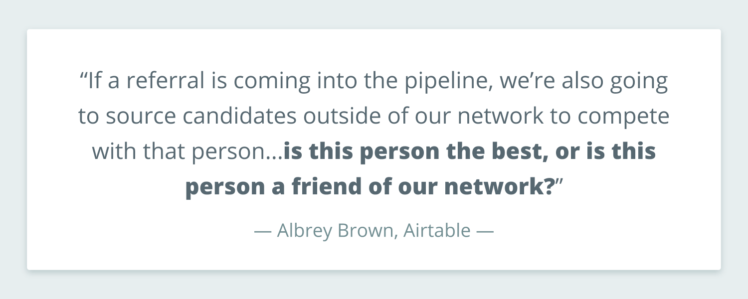 Quote from Albrey Brown at Airtable that reads: “If a referral is coming into the pipeline, we’re also going to source candidates outside of our network to compete with that person...is this person the best, or is this person a friend of our network?”